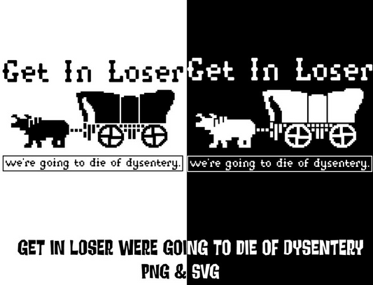 Get in Loser Were Going to Die of Dysentery